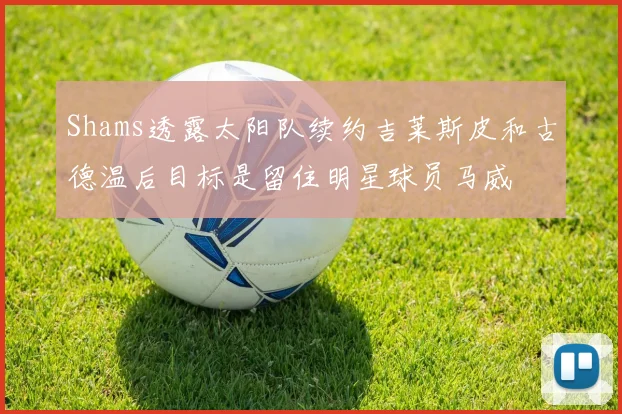 Shams透露太阳队续约吉莱斯皮和古德温后目标是留住明星球员马威