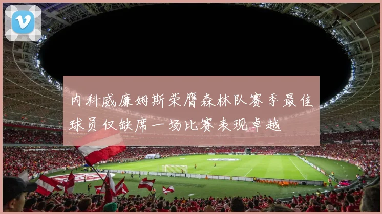 内科威廉姆斯荣膺森林队赛季最佳球员仅缺席一场比赛表现卓越