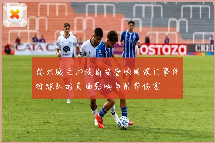 赫尔城主帅谈南安普顿间谍门事件对球队的负面影响与附带伤害