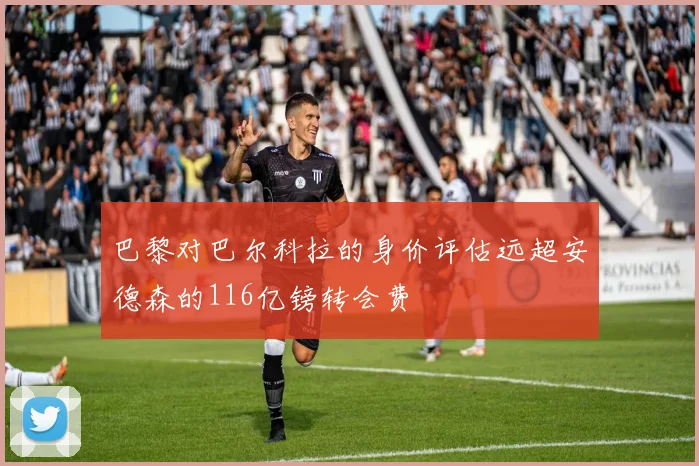 巴黎对巴尔科拉的身价评估远超安德森的116亿镑转会费