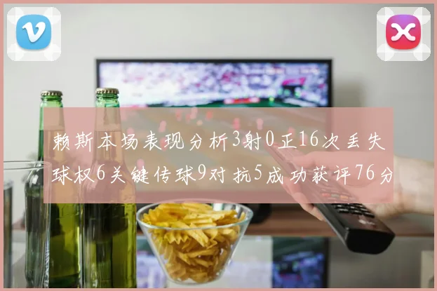 赖斯本场表现分析3射0正16次丢失球权6关键传球9对抗5成功获评76分
