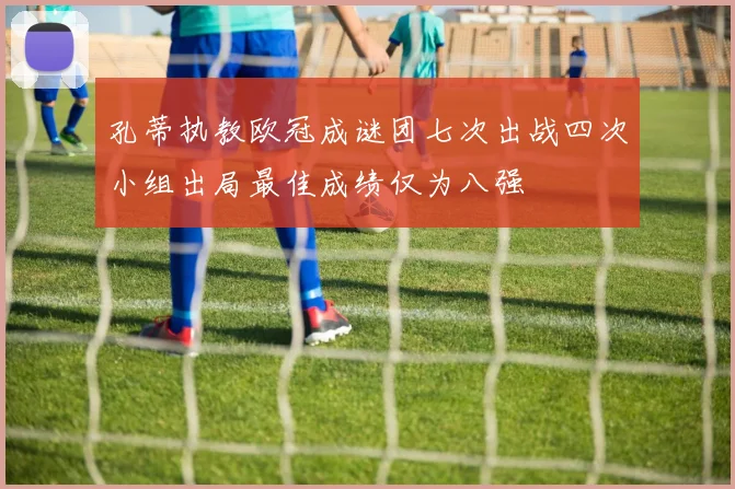 孔蒂执教欧冠成谜团七次出战四次小组出局最佳成绩仅为八强