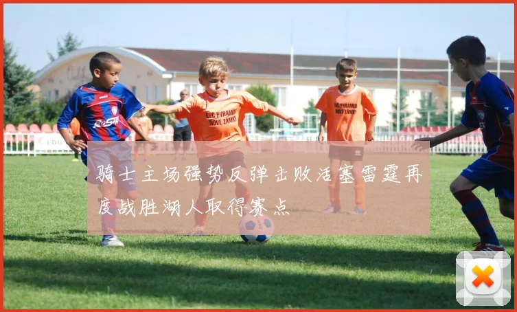 骑士主场强势反弹击败活塞雷霆再度战胜湖人取得赛点