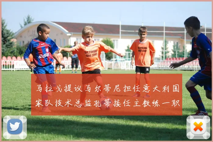 马拉戈提议马尔蒂尼担任意大利国家队技术总监孔蒂接任主教练一职