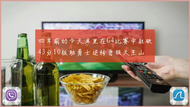 四年前的今天库里在G4比赛中狂砍43分10板助勇士逆转晋级天王山