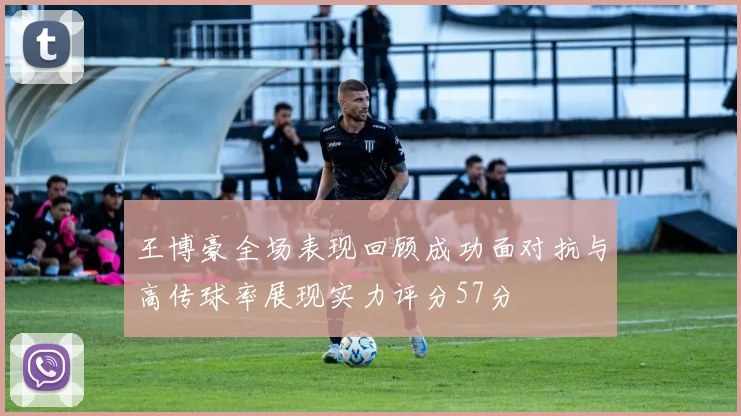 王博豪全场表现回顾成功面对抗与高传球率展现实力评分57分