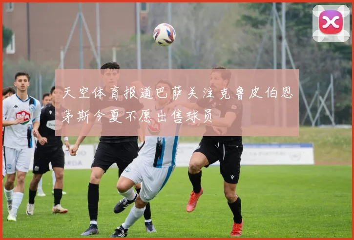 天空体育报道巴萨关注克鲁皮伯恩茅斯今夏不愿出售球员