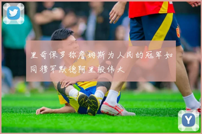 里奇保罗称詹姆斯为人民的冠军如同穆罕默德阿里般伟大