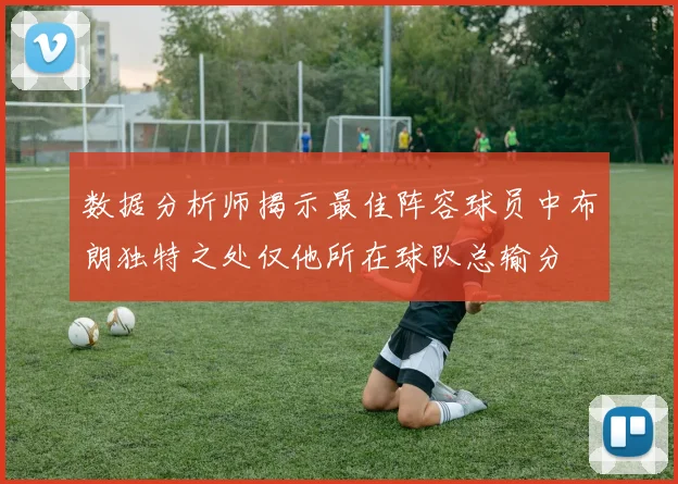 数据分析师揭示最佳阵容球员中布朗独特之处仅他所在球队总输分