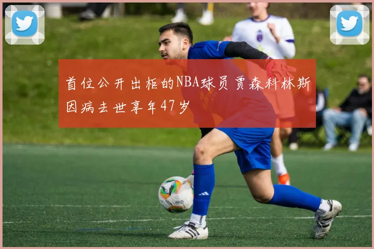 首位公开出柜的NBA球员贾森科林斯因病去世享年47岁