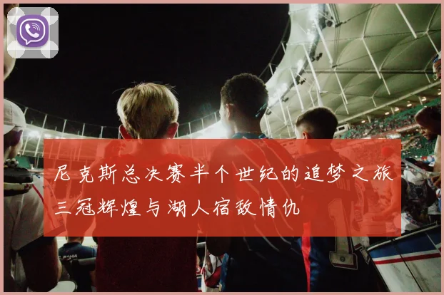 尼克斯总决赛半个世纪的追梦之旅三冠辉煌与湖人宿敌情仇