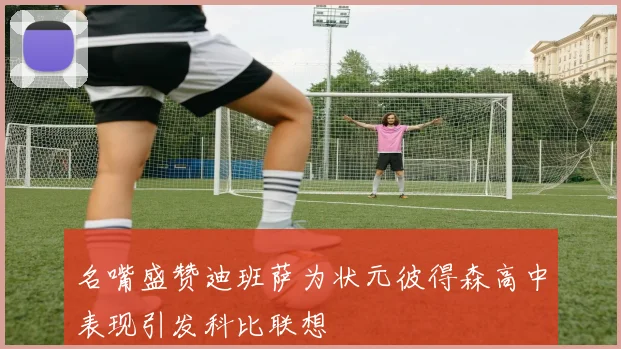 名嘴盛赞迪班萨为状元彼得森高中表现引发科比联想
