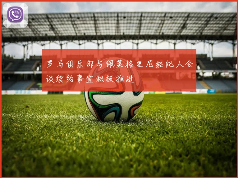 罗马俱乐部与佩莱格里尼经纪人会谈续约事宜积极推进