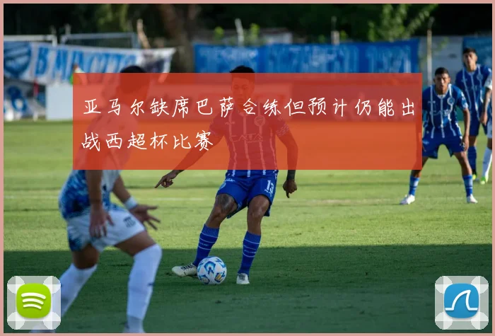 亚马尔缺席巴萨合练但预计仍能出战西超杯比赛