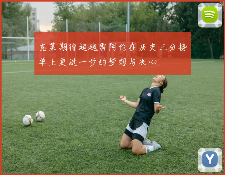 克莱期待超越雷阿伦在历史三分榜单上更进一步的梦想与决心