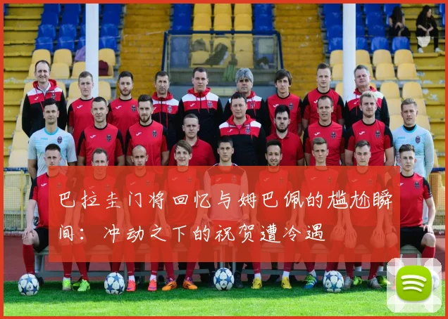 巴拉圭门将回忆与姆巴佩的尴尬瞬间：冲动之下的祝贺遭冷遇