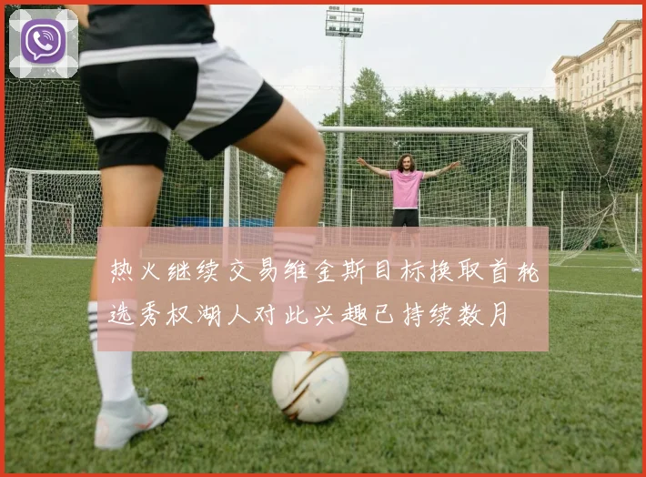 热火继续交易维金斯目标换取首轮选秀权湖人对此兴趣已持续数月