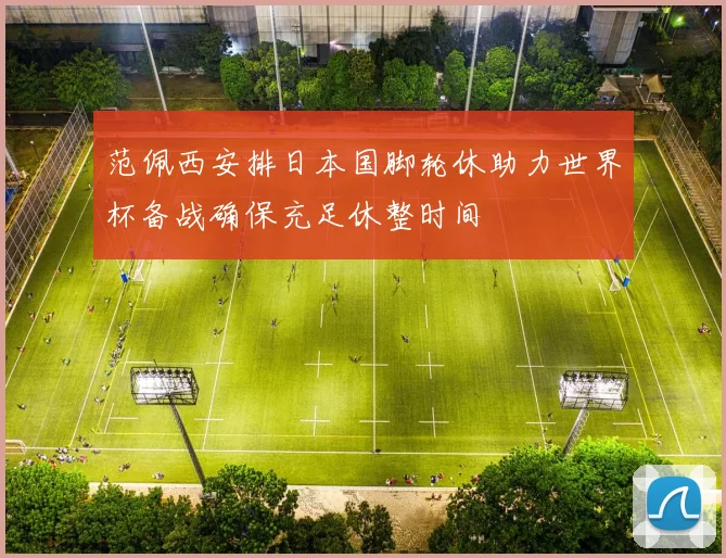 范佩西安排日本国脚轮休助力世界杯备战确保充足休整时间